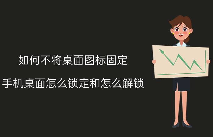 如何不将桌面图标固定 手机桌面怎么锁定和怎么解锁？